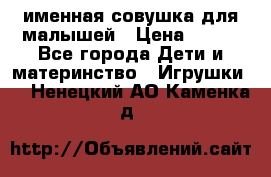 именная совушка для малышей › Цена ­ 600 - Все города Дети и материнство » Игрушки   . Ненецкий АО,Каменка д.